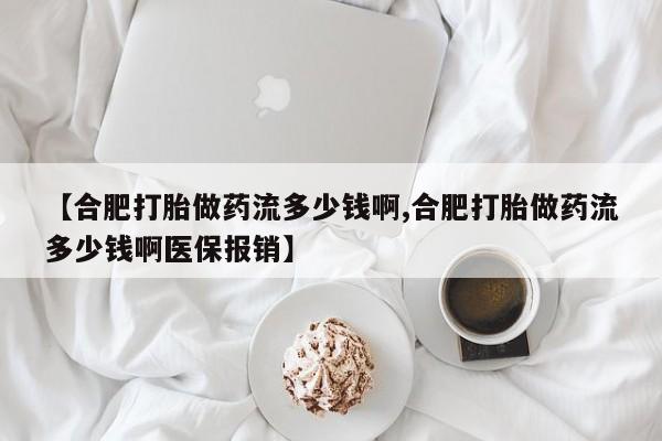私人卖打胎药微信号,亲测有效！【合肥打胎做药流多少钱啊,合肥打胎做药流多少钱啊医保报销】