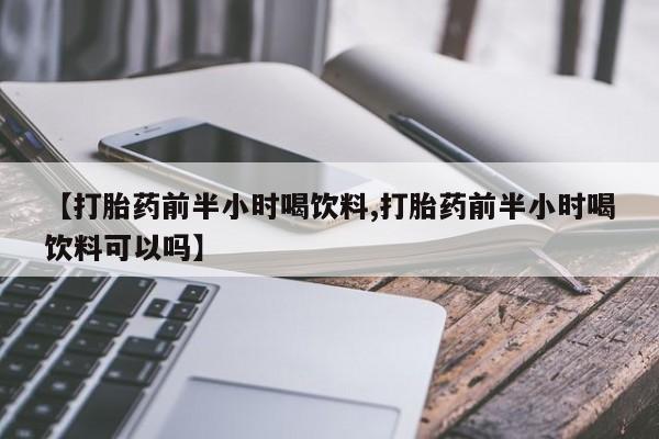 私人卖打胎药微信号,亲测有效！【打胎药前半小时喝饮料,打胎药前半小时喝饮料可以吗】
