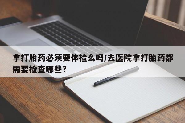 私人卖打胎药微信号,亲测有效！拿打胎药必须要体检么吗/去医院拿打胎药都需要检查哪些?