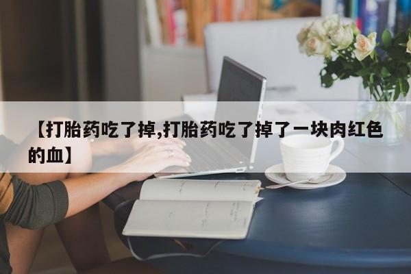 私人卖打胎药微信号,亲测有效！【打胎药吃了掉,打胎药吃了掉了一块肉红色的血】