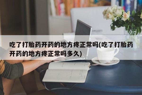 私人卖打胎药微信号,亲测有效！吃了打胎药开药的地方疼正常吗(吃了打胎药开药的地方疼正常吗多久)