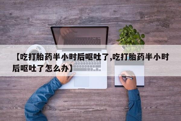 私人卖打胎药微信号,亲测有效！【吃打胎药半小时后呕吐了,吃打胎药半小时后呕吐了怎么办】
