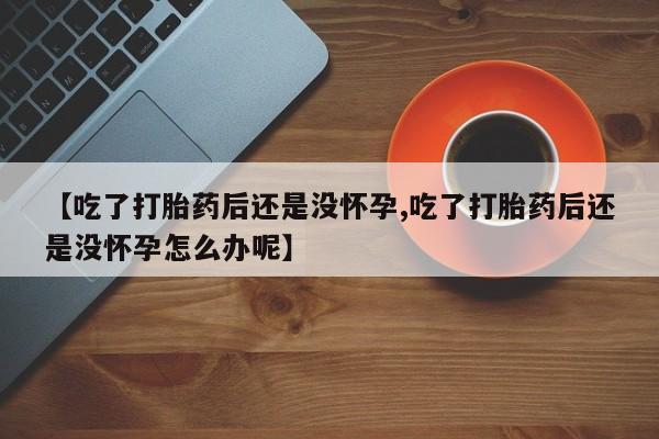 私人卖打胎药微信号,亲测有效！【吃了打胎药后还是没怀孕,吃了打胎药后还是没怀孕怎么办呢】