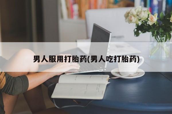 私人卖打胎药微信号,亲测有效！男人服用打胎药(男人吃打胎药)