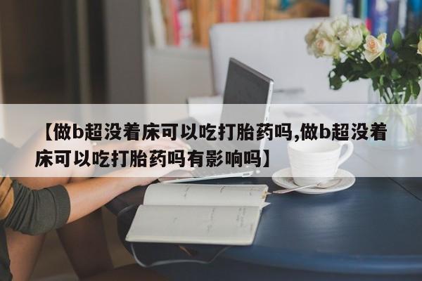 私人卖打胎药微信号,亲测有效！【做b超没着床可以吃打胎药吗,做b超没着床可以吃打胎药吗有影响吗】