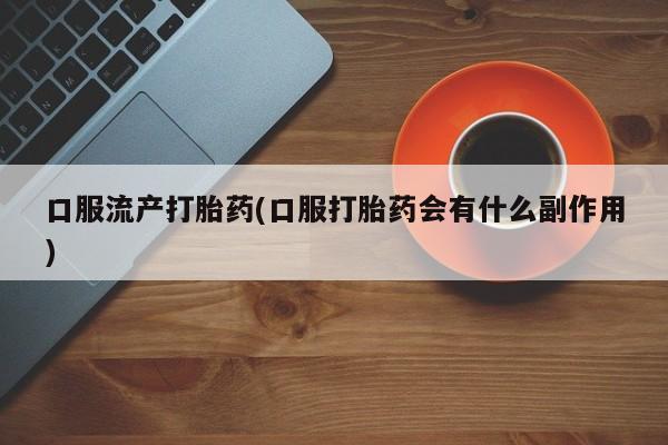 私人卖打胎药微信号,亲测有效！口服流产打胎药(口服打胎药会有什么副作用)