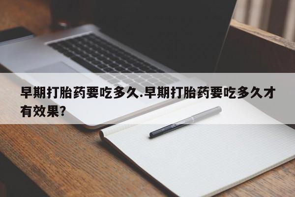 私人卖打胎药微信号,亲测有效！早期打胎药要吃多久.早期打胎药要吃多久才有效果？
