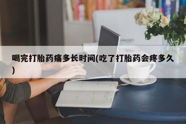 私人卖打胎药微信号,亲测有效！喝完打胎药痛多长时间(吃了打胎药会疼多久)