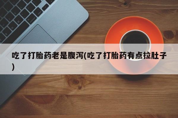 私人卖打胎药微信号,亲测有效！吃了打胎药老是腹泻(吃了打胎药有点拉肚子)