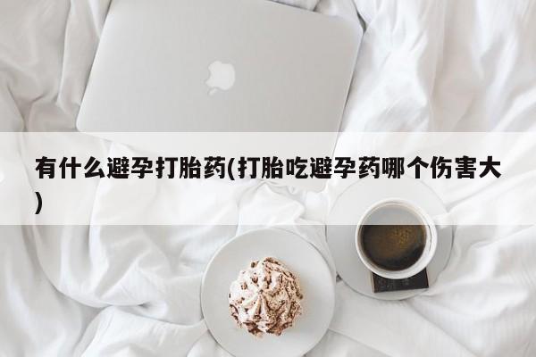 私人卖打胎药微信号,亲测有效！有什么避孕打胎药(打胎吃避孕药哪个伤害大)