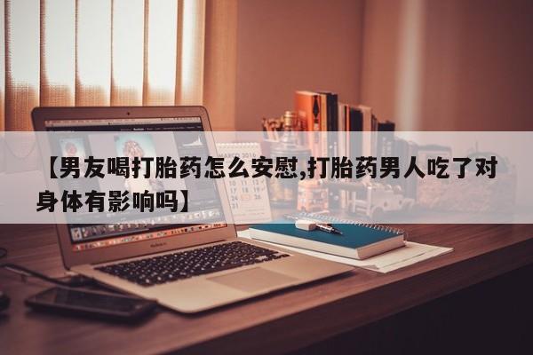 私人卖打胎药微信号,亲测有效！【男友喝打胎药怎么安慰,打胎药男人吃了对身体有影响吗】