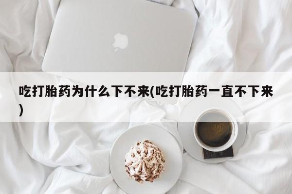 私人卖打胎药微信号,亲测有效！吃打胎药为什么下不来(吃打胎药一直不下来)