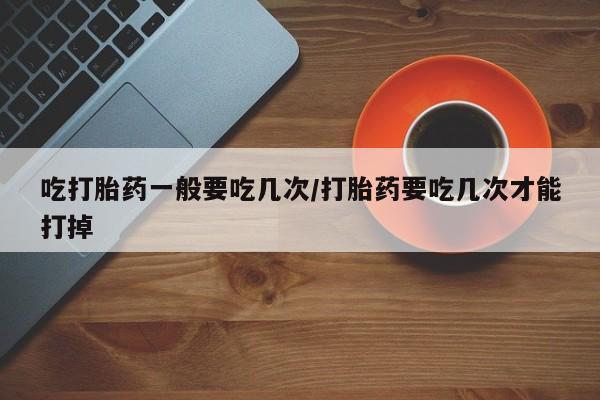 私人卖打胎药微信号,亲测有效！吃打胎药一般要吃几次/打胎药要吃几次才能打掉