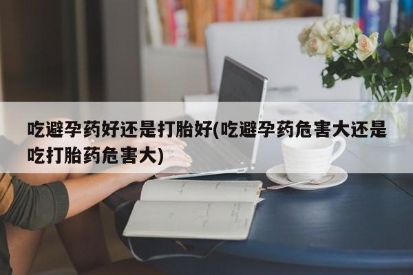 私人卖打胎药微信号,亲测有效！吃避孕药好还是打胎好(吃避孕药危害大还是吃打胎药危害大)