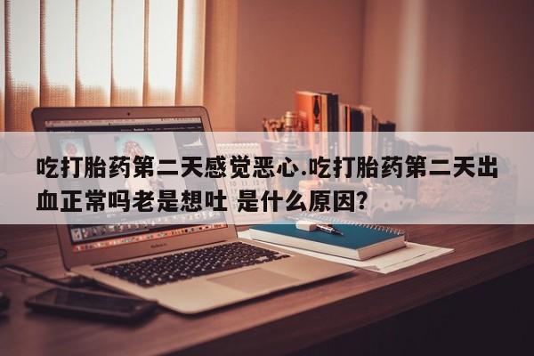 私人卖打胎药微信号,亲测有效！吃打胎药第二天感觉恶心.吃打胎药第二天出血正常吗老是想吐 是什么原因？