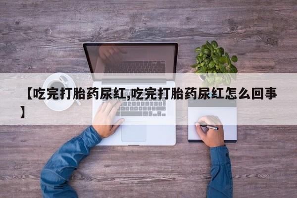 私人卖打胎药微信号,亲测有效！【吃完打胎药尿红,吃完打胎药尿红怎么回事】