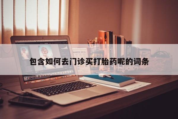 私人卖打胎药微信号,亲测有效！包含如何去门诊买打胎药呢的词条
