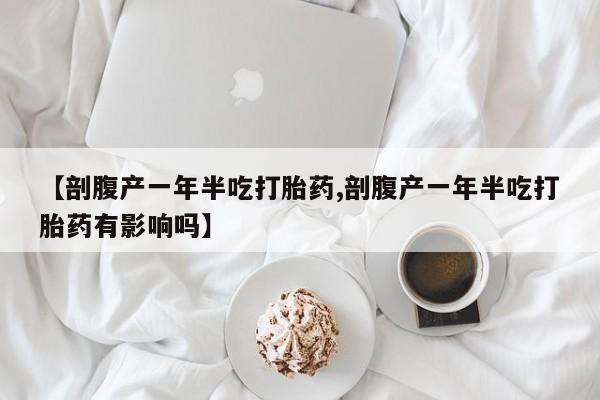 私人卖打胎药微信号,亲测有效！【剖腹产一年半吃打胎药,剖腹产一年半吃打胎药有影响吗】