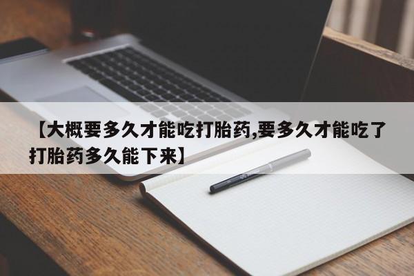 私人卖打胎药微信号,亲测有效！【大概要多久才能吃打胎药,要多久才能吃了打胎药多久能下来】