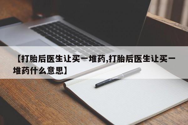私人卖打胎药微信号,亲测有效！【打胎后医生让买一堆药,打胎后医生让买一堆药什么意思】