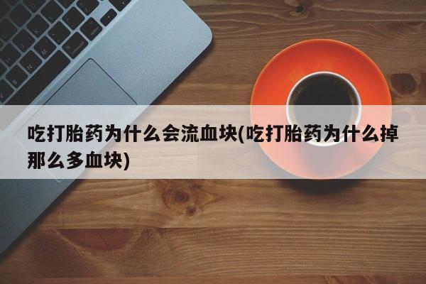 私人卖打胎药微信号,亲测有效！吃打胎药为什么会流血块(吃打胎药为什么掉那么多血块)