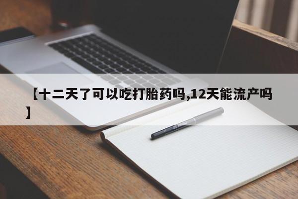 私人卖打胎药微信号,亲测有效！【十二天了可以吃打胎药吗,12天能流产吗】