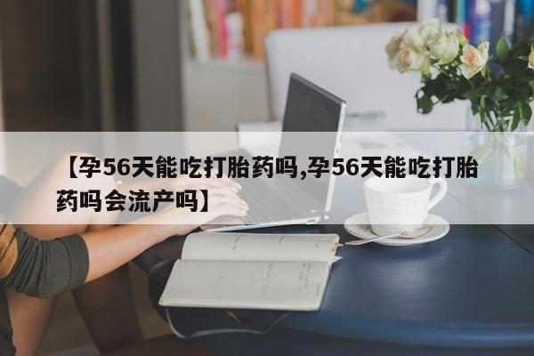 私人卖打胎药微信号,亲测有效!【孕56天能吃打胎药吗,孕56天能吃打胎药吗会流产吗】