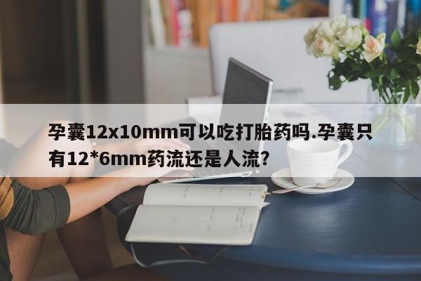 私人卖打胎药微信号,亲测有效!孕囊12x10mm可以吃打胎药吗.孕囊只有12*6mm药流还是人流?