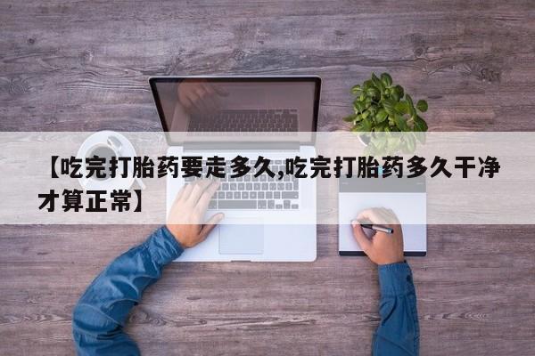 私人卖打胎药微信号,亲测有效！【吃完打胎药要走多久,吃完打胎药多久干净才算正常】