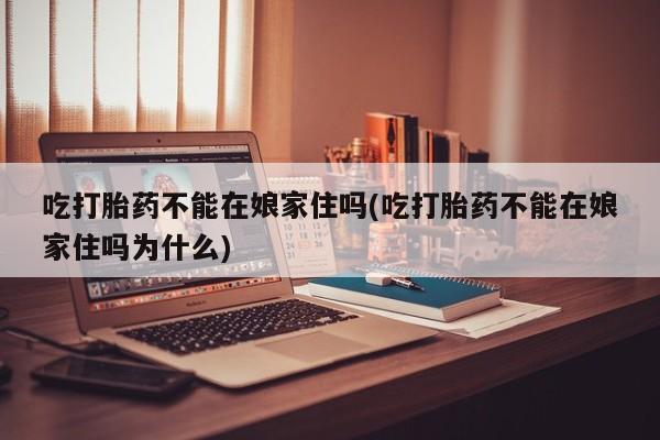 私人卖打胎药微信号,亲测有效！吃打胎药不能在娘家住吗(吃打胎药不能在娘家住吗为什么)