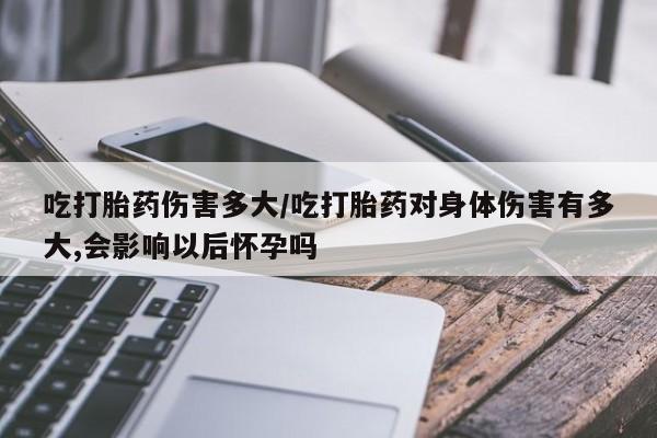 私人卖打胎药微信号,亲测有效！吃打胎药伤害多大/吃打胎药对身体伤害有多大,会影响以后怀孕吗