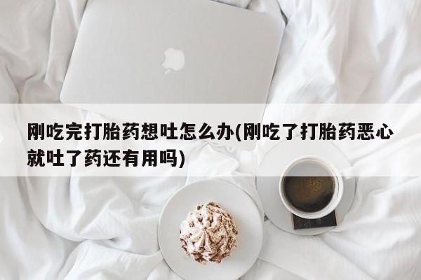 私人卖打胎药微信号,亲测有效！刚吃完打胎药想吐怎么办(刚吃了打胎药恶心就吐了药还有用吗)